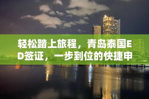 轻松踏上旅程，青岛泰国ED签证，一步到位的快捷申请攻略