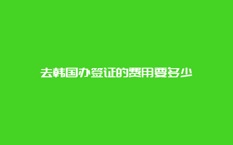 去韩国办签证的费用要多少