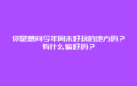 你是想问今年周末好玩的地方吗？有什么偏好吗？