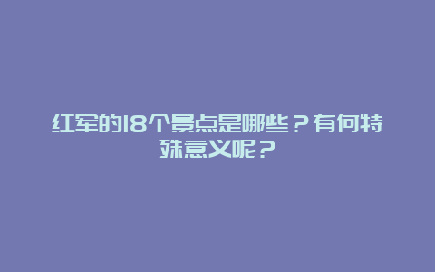 红军的18个景点是哪些？有何特殊意义呢？