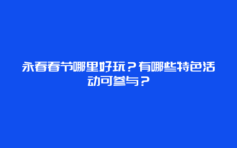 永春春节哪里好玩？有哪些特色活动可参与？