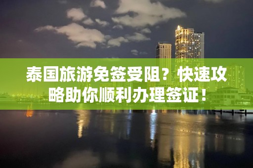 泰国旅游免签受阻？快速攻略助你顺利办理签证！