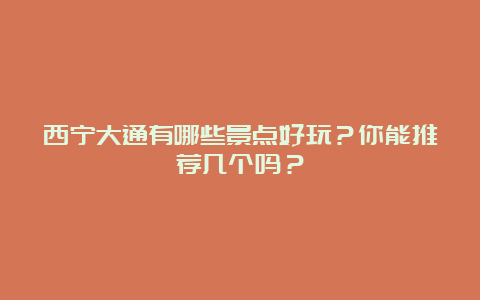 西宁大通有哪些景点好玩？你能推荐几个吗？