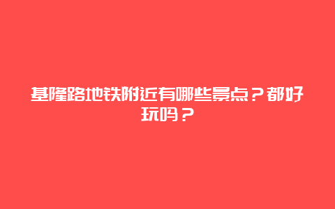 基隆路地铁附近有哪些景点？都好玩吗？