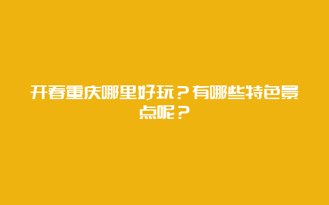 开春重庆哪里好玩？有哪些特色景点呢？