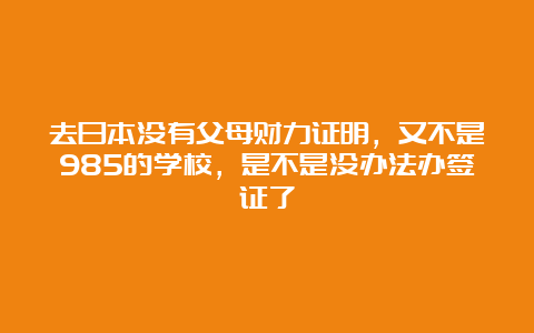 去日本没有父母财力证明，又不是985的学校，是不是没办法办签证了