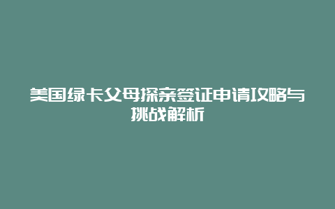 美国绿卡父母探亲签证申请攻略与挑战解析