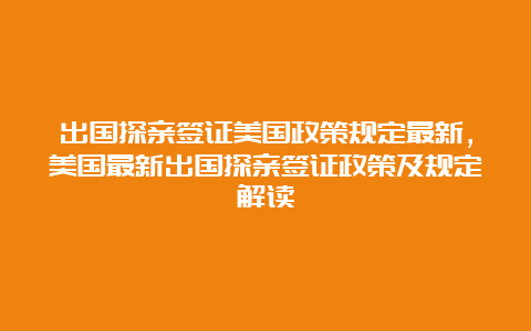 出国探亲签证美国政策规定最新，美国最新出国探亲签证政策及规定解读