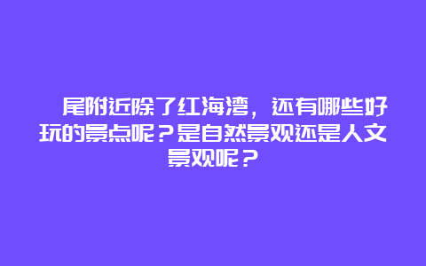 汕尾附近除了红海湾，还有哪些好玩的景点呢？是自然景观还是人文景观呢？