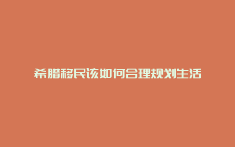 希腊移民该如何合理规划生活