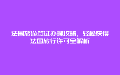 法国旅游签证办理攻略，轻松获得法国旅行许可全解析