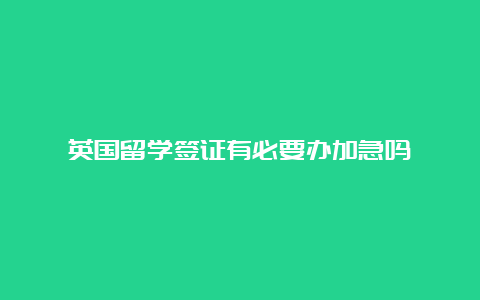 英国留学签证有必要办加急吗