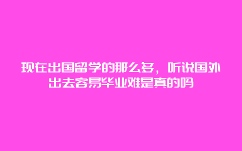 现在出国留学的那么多，听说国外出去容易毕业难是真的吗