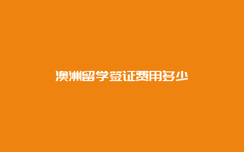 澳洲留学签证费用多少