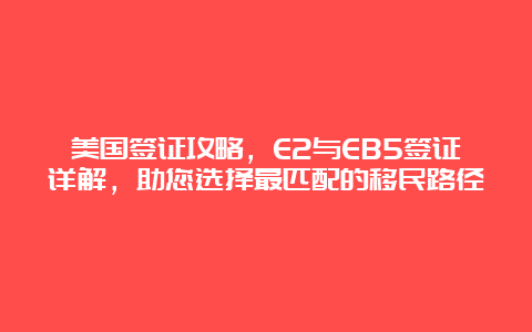 美国签证攻略，E2与EB5签证详解，助您选择最匹配的移民路径