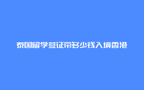 泰国留学签证带多少钱入境香港