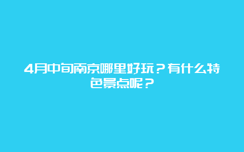 4月中旬南京哪里好玩？有什么特色景点呢？