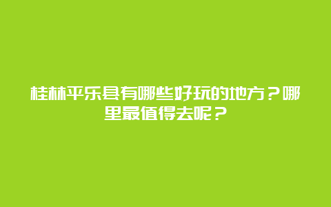 桂林平乐县有哪些好玩的地方？哪里最值得去呢？