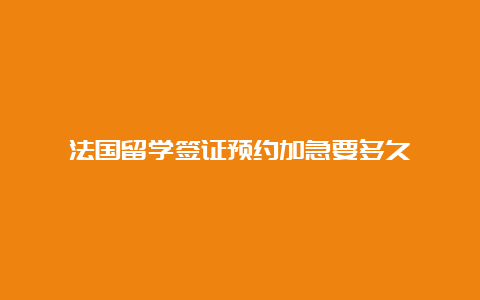 法国留学签证预约加急要多久