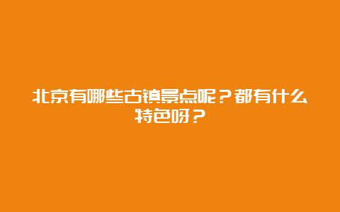 北京有哪些古镇景点呢？都有什么特色呀？