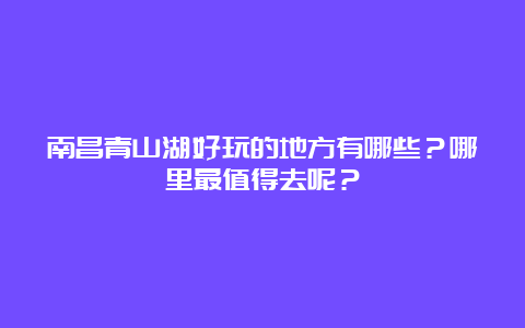 南昌青山湖好玩的地方有哪些？哪里最值得去呢？