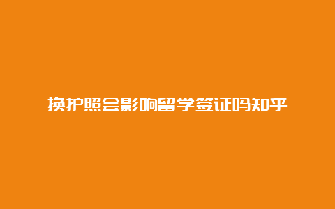 换护照会影响留学签证吗知乎