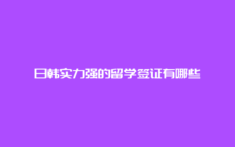 日韩实力强的留学签证有哪些