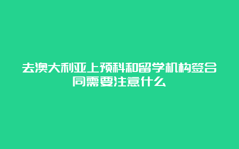 去澳大利亚上预科和留学机构签合同需要注意什么