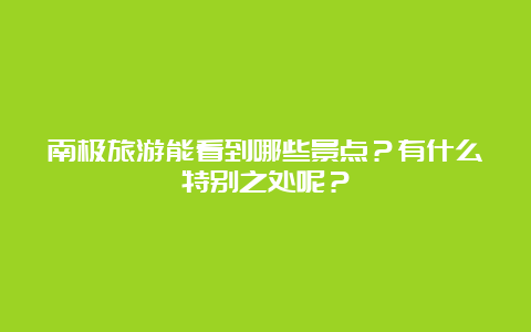 南极旅游能看到哪些景点？有什么特别之处呢？