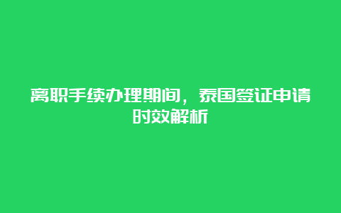 离职手续办理期间，泰国签证申请时效解析