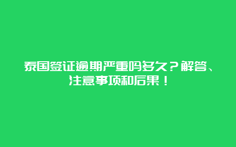 泰国签证逾期严重吗多久？解答、注意事项和后果！