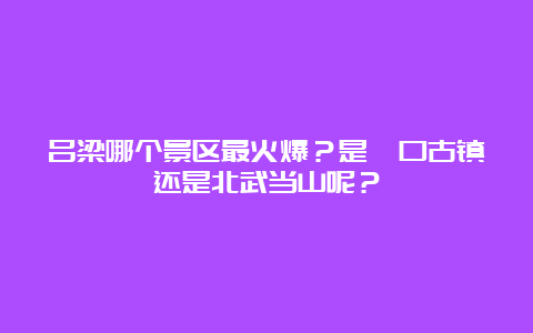 吕梁哪个景区最火爆？是碛口古镇还是北武当山呢？