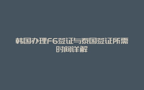 韩国办理F6签证与泰国签证所需时间详解