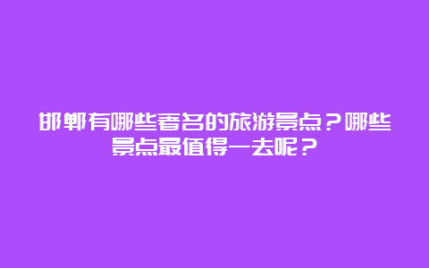 邯郸有哪些著名的旅游景点？哪些景点最值得一去呢？