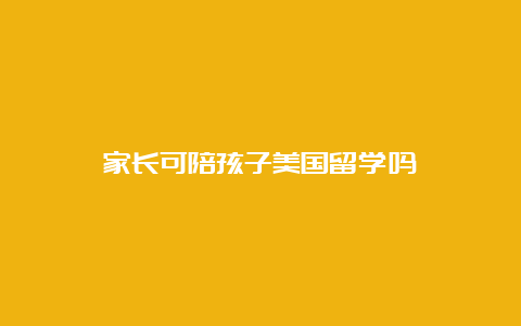 家长可陪孩子美国留学吗