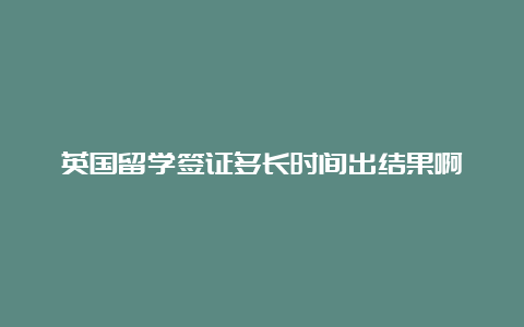 英国留学签证多长时间出结果啊