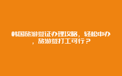 韩国旅游签证办理攻略，轻松申办，旅游签打工可行？