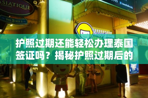 护照过期还能轻松办理泰国签证吗？揭秘护照过期后的泰国签证办理攻略