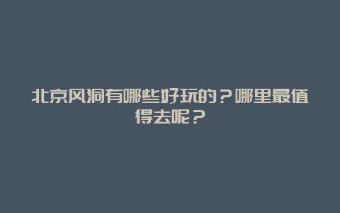 北京风洞有哪些好玩的？哪里最值得去呢？