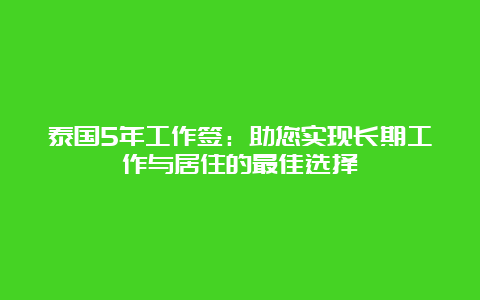 泰国5年工作签：助您实现长期工作与居住的最佳选择