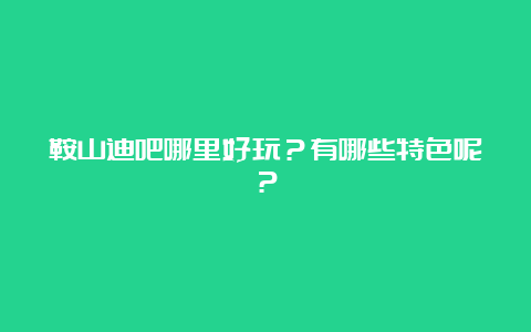 鞍山迪吧哪里好玩？有哪些特色呢？