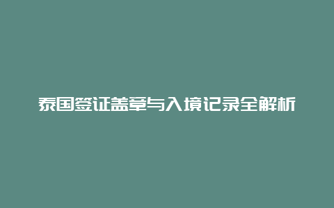 泰国签证盖章与入境记录全解析