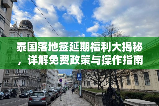 泰国落地签延期福利大揭秘，详解免费政策与操作指南