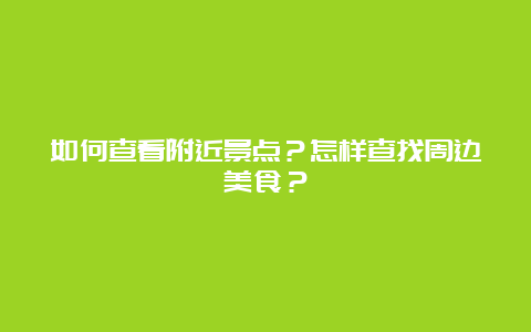 如何查看附近景点？怎样查找周边美食？