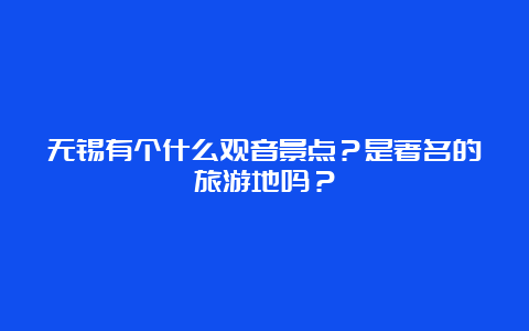 无锡有个什么观音景点？是著名的旅游地吗？