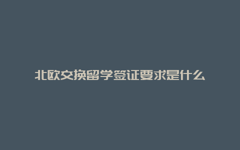 北欧交换留学签证要求是什么