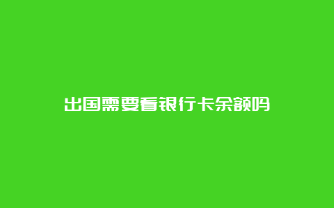 出国需要看银行卡余额吗