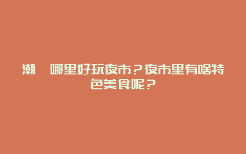 潮汕哪里好玩夜市？夜市里有啥特色美食呢？