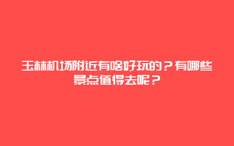 玉林机场附近有啥好玩的？有哪些景点值得去呢？