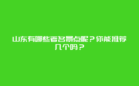 山东有哪些著名景点呢？你能推荐几个吗？